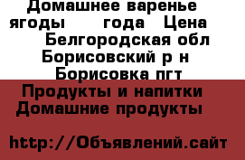 Домашнее варенье – ягоды 2017 года › Цена ­ 100 - Белгородская обл., Борисовский р-н, Борисовка пгт Продукты и напитки » Домашние продукты   